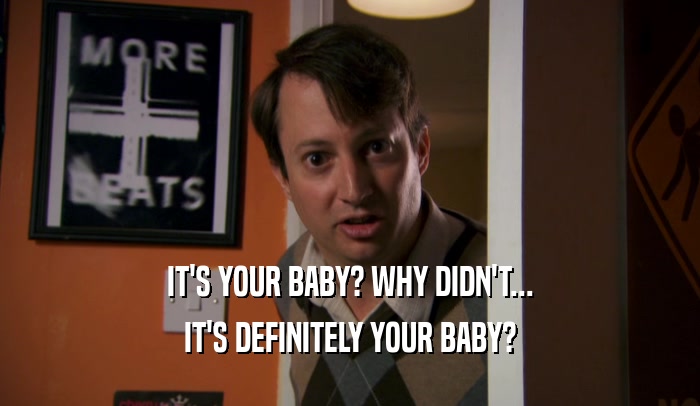IT'S YOUR BABY? WHY DIDN'T... IT'S DEFINITELY YOUR BABY? 