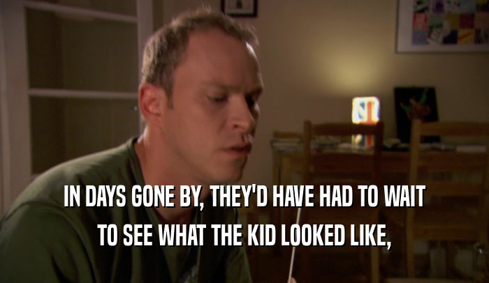 IN DAYS GONE BY, THEY'D HAVE HAD TO WAIT TO SEE WHAT THE KID LOOKED LIKE, 