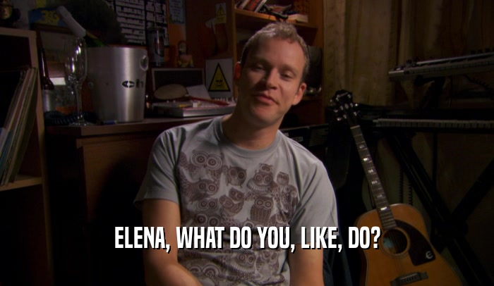 ELENA, WHAT DO YOU, LIKE, DO?  