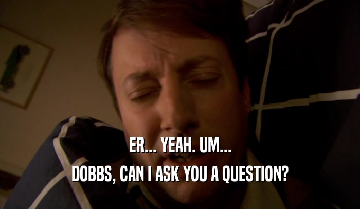 ER... YEAH. UM... DOBBS, CAN I ASK YOU A QUESTION? 