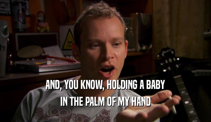 AND, YOU KNOW, HOLDING A BABY IN THE PALM OF MY HAND 