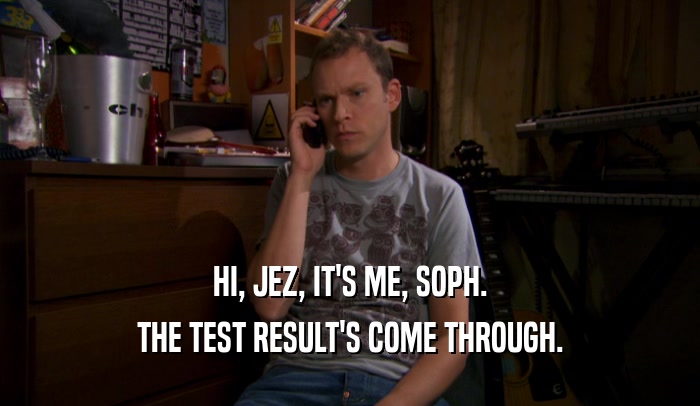 HI, JEZ, IT'S ME, SOPH. THE TEST RESULT'S COME THROUGH. 