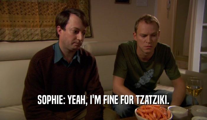 SOPHIE: YEAH, I'M FINE FOR TZATZIKI.  