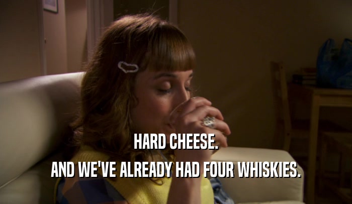 HARD CHEESE. AND WE'VE ALREADY HAD FOUR WHISKIES. 