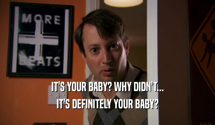 IT'S YOUR BABY? WHY DIDN'T...
 IT'S DEFINITELY YOUR BABY?
 