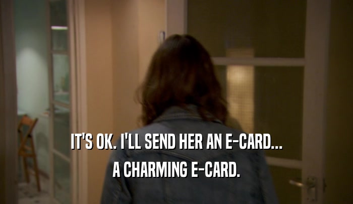 IT'S OK. I'LL SEND HER AN E-CARD...
 A CHARMING E-CARD.
 