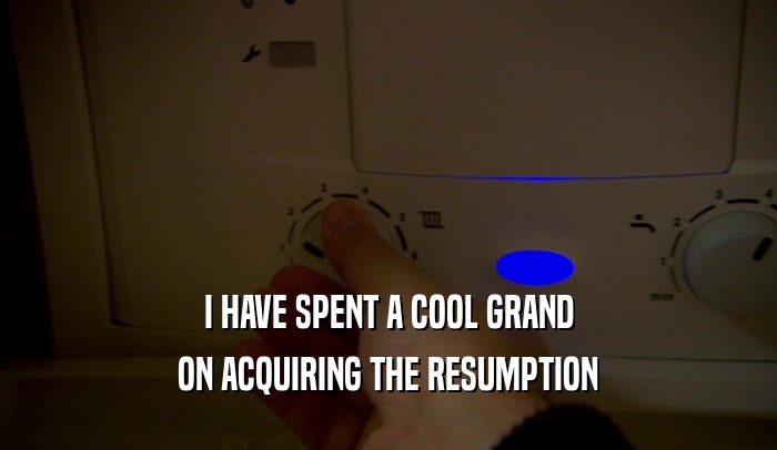 I HAVE SPENT A COOL GRAND ON ACQUIRING THE RESUMPTION 