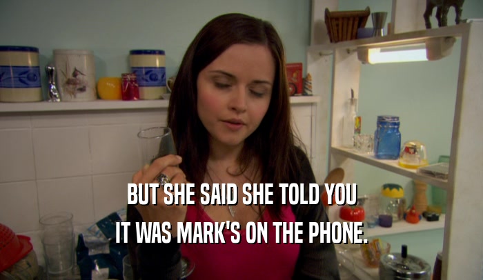 BUT SHE SAID SHE TOLD YOU IT WAS MARK'S ON THE PHONE. 