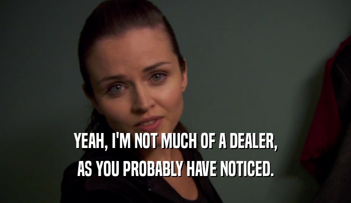 YEAH, I'M NOT MUCH OF A DEALER,
 AS YOU PROBABLY HAVE NOTICED.
 