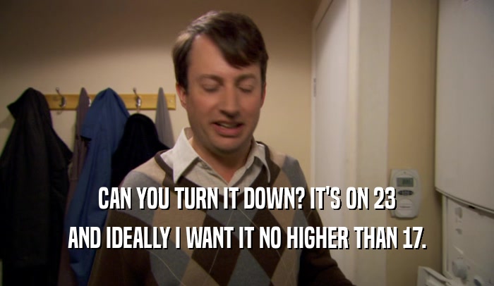 CAN YOU TURN IT DOWN? IT'S ON 23 AND IDEALLY I WANT IT NO HIGHER THAN 17. 