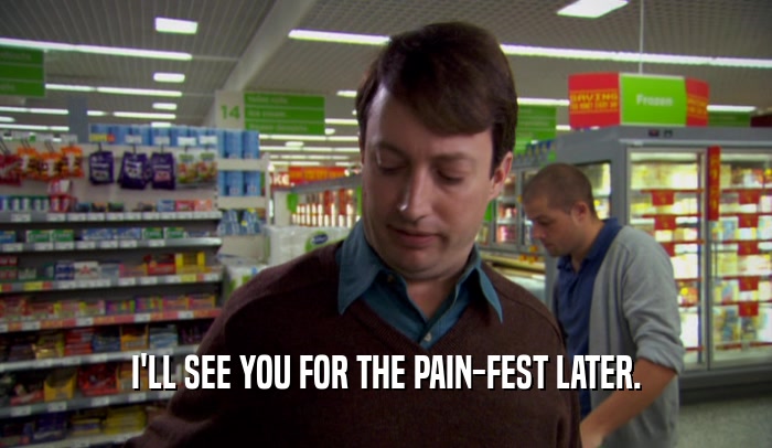 I'LL SEE YOU FOR THE PAIN-FEST LATER.
  