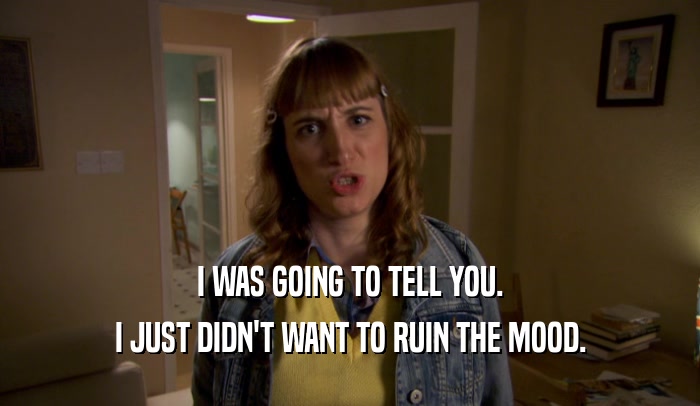 I WAS GOING TO TELL YOU. I JUST DIDN'T WANT TO RUIN THE MOOD. 