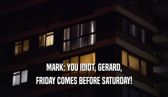 MARK: YOU IDIOT, GERARD,
 FRIDAY COMES BEFORE SATURDAY!
 