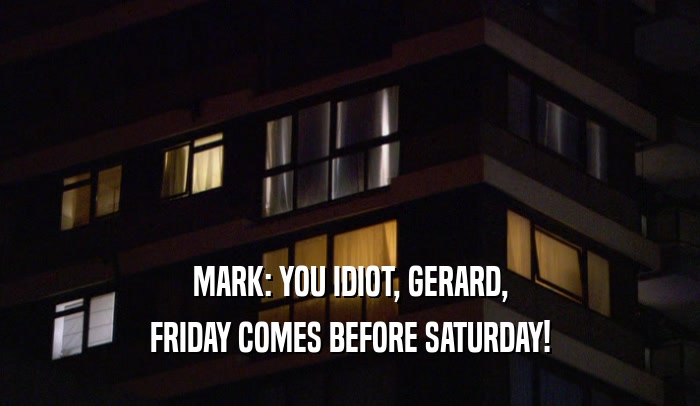 MARK: YOU IDIOT, GERARD, FRIDAY COMES BEFORE SATURDAY! 