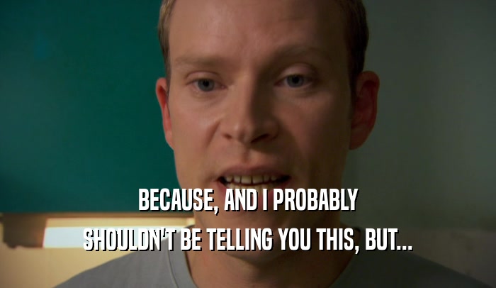 BECAUSE, AND I PROBABLY SHOULDN'T BE TELLING YOU THIS, BUT... 