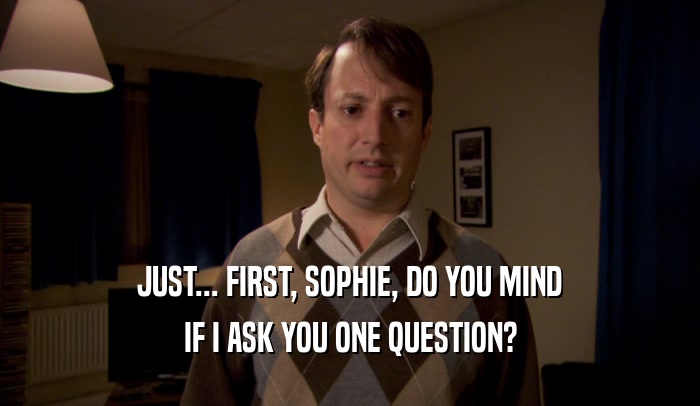 JUST... FIRST, SOPHIE, DO YOU MIND IF I ASK YOU ONE QUESTION? 