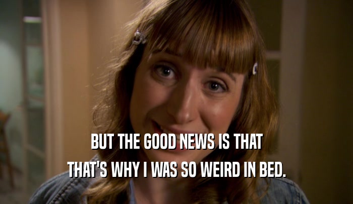 BUT THE GOOD NEWS IS THAT THAT'S WHY I WAS SO WEIRD IN BED. 