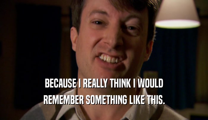 BECAUSE I REALLY THINK I WOULD REMEMBER SOMETHING LIKE THIS. 