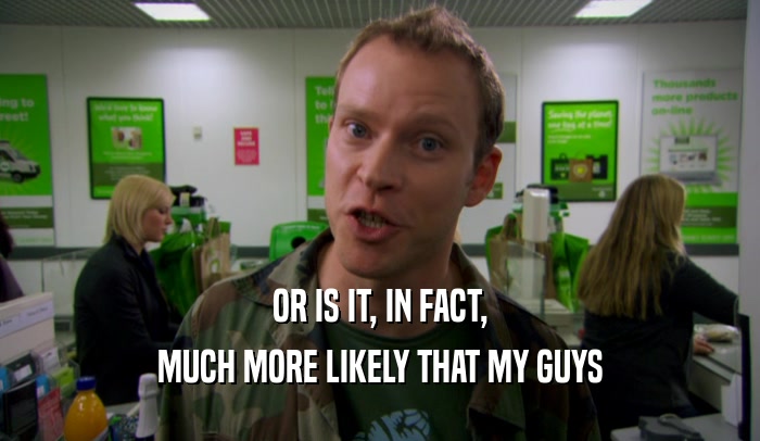 OR IS IT, IN FACT, MUCH MORE LIKELY THAT MY GUYS 