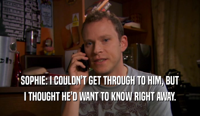 SOPHIE: I COULDN'T GET THROUGH TO HIM, BUT I THOUGHT HE'D WANT TO KNOW RIGHT AWAY. 