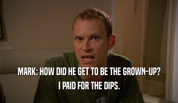 MARK: HOW DID HE GET TO BE THE GROWN-UP? I PAID FOR THE DIPS. 