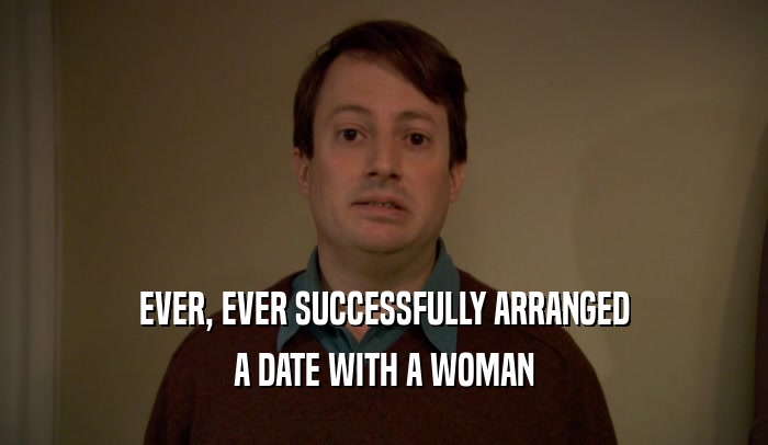 EVER, EVER SUCCESSFULLY ARRANGED A DATE WITH A WOMAN 