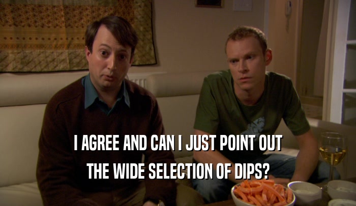I AGREE AND CAN I JUST POINT OUT THE WIDE SELECTION OF DIPS? 