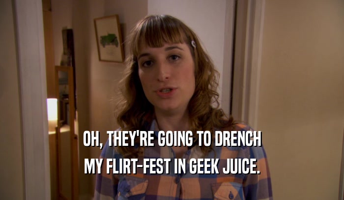 OH, THEY'RE GOING TO DRENCH MY FLIRT-FEST IN GEEK JUICE. 