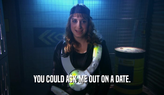 YOU COULD ASK ME OUT ON A DATE.  