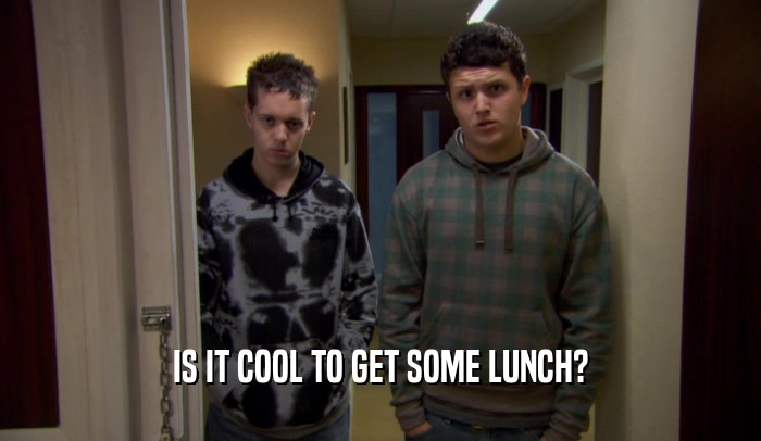 IS IT COOL TO GET SOME LUNCH?
  