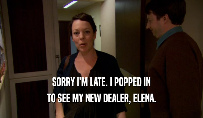 SORRY I'M LATE. I POPPED IN TO SEE MY NEW DEALER, ELENA. 