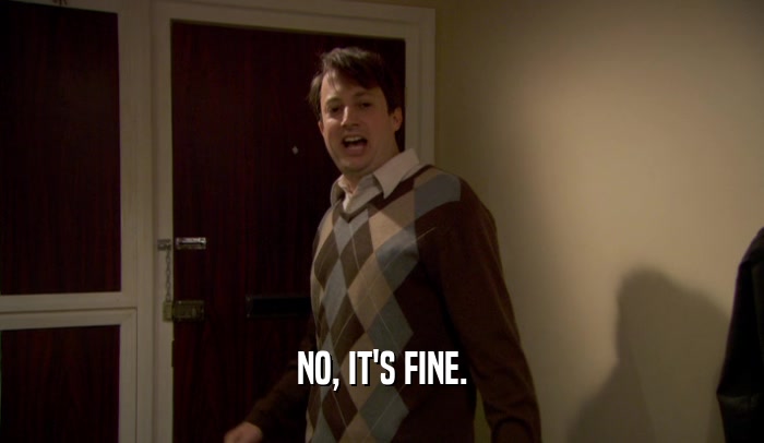 NO, IT'S FINE.  