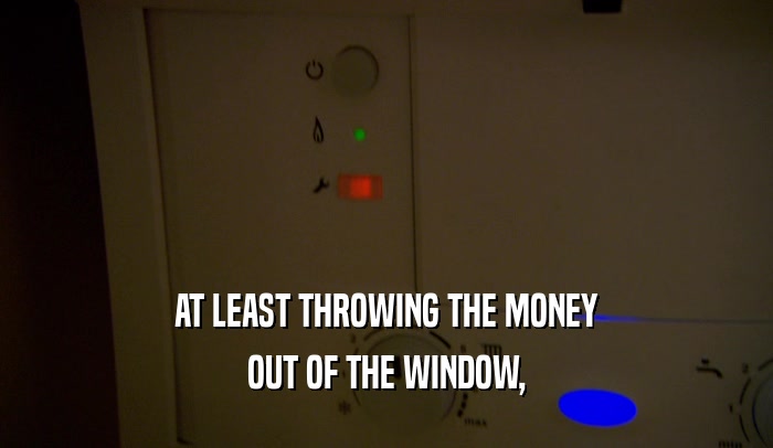 AT LEAST THROWING THE MONEY OUT OF THE WINDOW, 