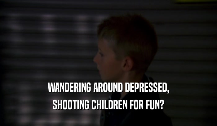 WANDERING AROUND DEPRESSED, SHOOTING CHILDREN FOR FUN? 