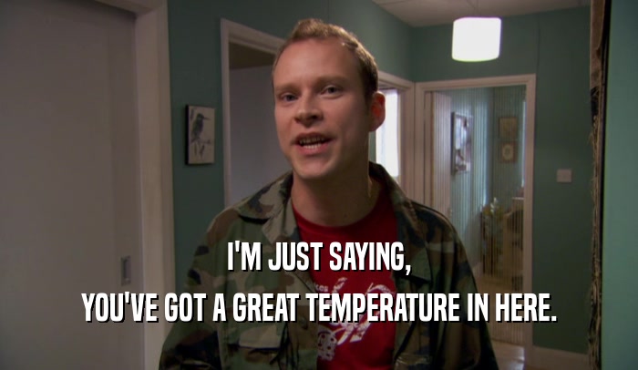 I'M JUST SAYING,
 YOU'VE GOT A GREAT TEMPERATURE IN HERE.
 