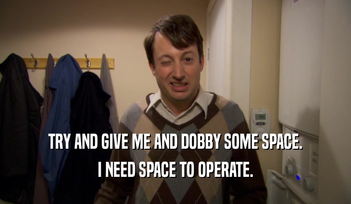 TRY AND GIVE ME AND DOBBY SOME SPACE.
 I NEED SPACE TO OPERATE.
 