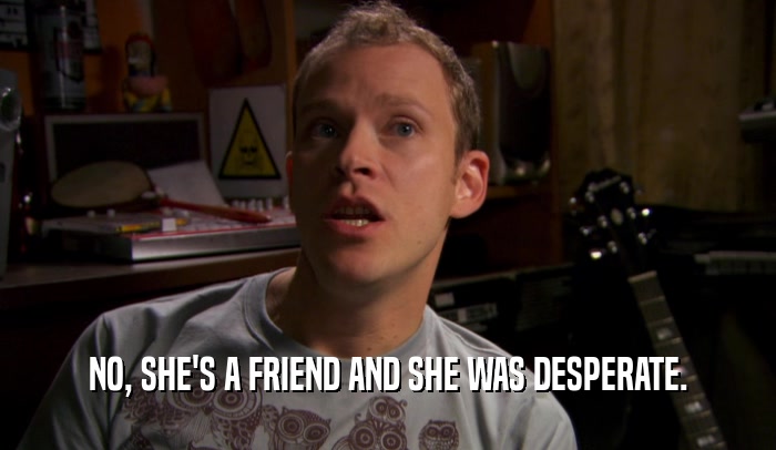 NO, SHE'S A FRIEND AND SHE WAS DESPERATE.  