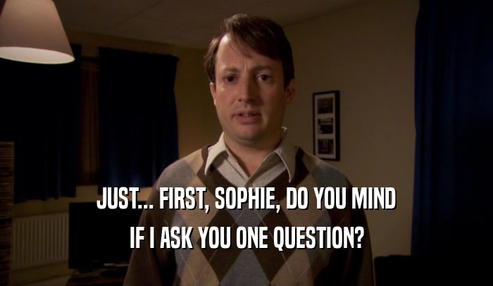 JUST... FIRST, SOPHIE, DO YOU MIND IF I ASK YOU ONE QUESTION? 