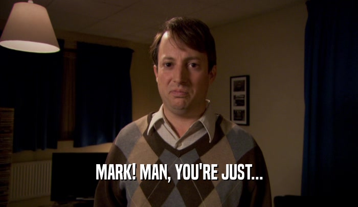 MARK! MAN, YOU'RE JUST...  