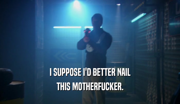 I SUPPOSE I'D BETTER NAIL THIS MOTHERFUCKER. 