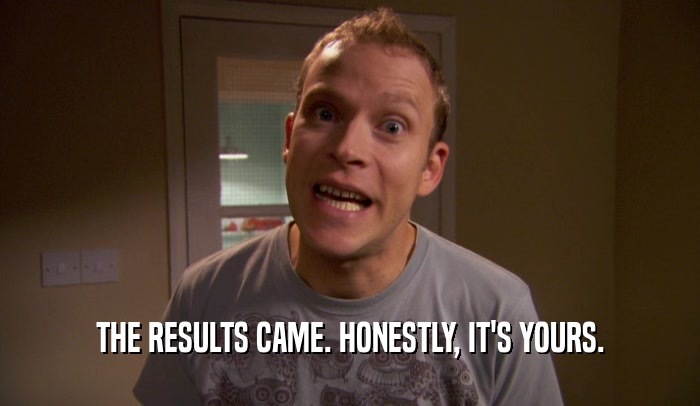 THE RESULTS CAME. HONESTLY, IT'S YOURS.  