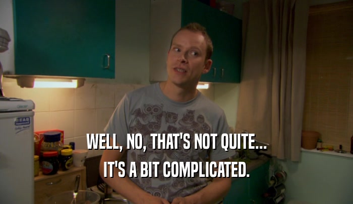 WELL, NO, THAT'S NOT QUITE... IT'S A BIT COMPLICATED. 