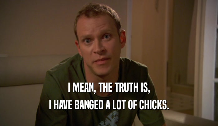 I MEAN, THE TRUTH IS,
 I HAVE BANGED A LOT OF CHICKS.
 