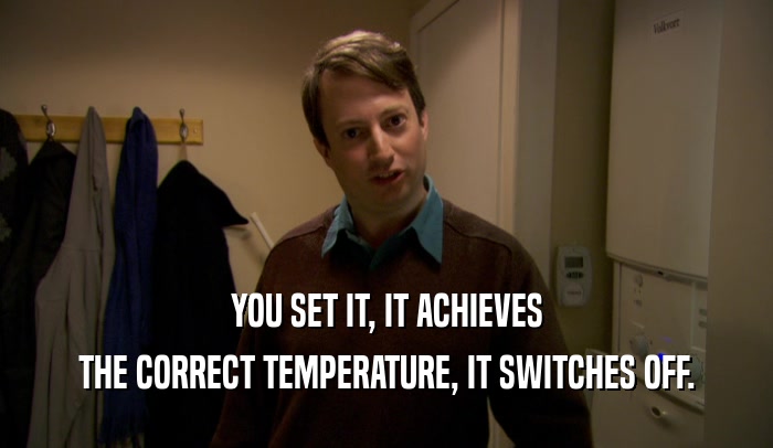 YOU SET IT, IT ACHIEVES THE CORRECT TEMPERATURE, IT SWITCHES OFF. 