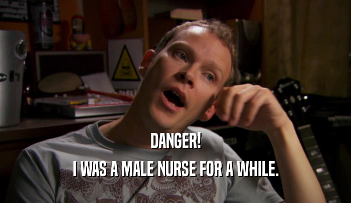 DANGER! I WAS A MALE NURSE FOR A WHILE. 
