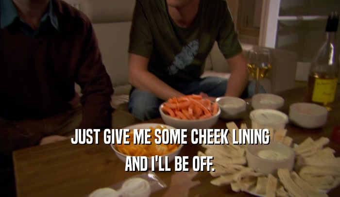 JUST GIVE ME SOME CHEEK LINING AND I'LL BE OFF. 