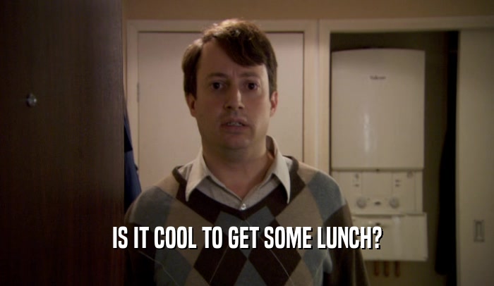 IS IT COOL TO GET SOME LUNCH?
  