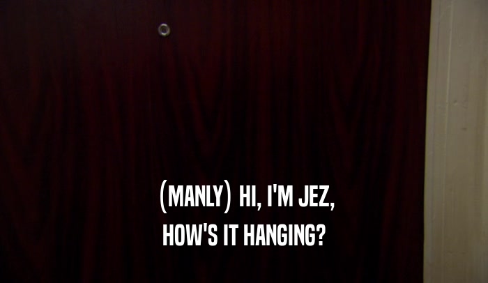 (MANLY) HI, I'M JEZ, HOW'S IT HANGING? 