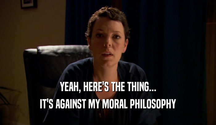 YEAH, HERE'S THE THING... IT'S AGAINST MY MORAL PHILOSOPHY 