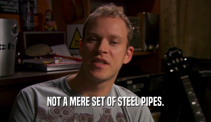 NOT A MERE SET OF STEEL PIPES.  